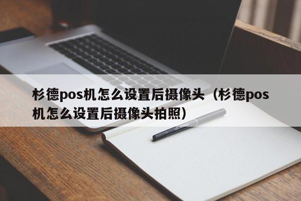 杉德pos机怎么设置后摄像头（杉德pos机怎么设置后摄像头拍照）