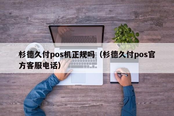 杉德久付pos机正规吗（杉德久付pos官方客服电话）