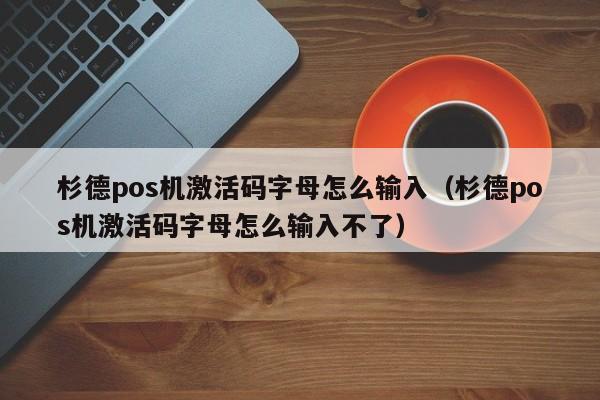 杉德pos机激活码字母怎么输入（杉德pos机激活码字母怎么输入不了）