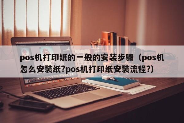 pos机打印纸的一般的安装步骤（pos机怎么安装纸?pos机打印纸安装流程?）