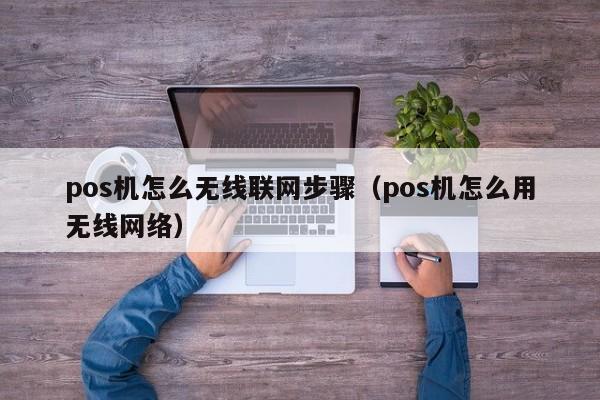pos机怎么无线联网步骤（pos机怎么用无线网络）