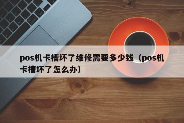 pos机卡槽坏了维修需要多少钱（pos机卡槽坏了怎么办）