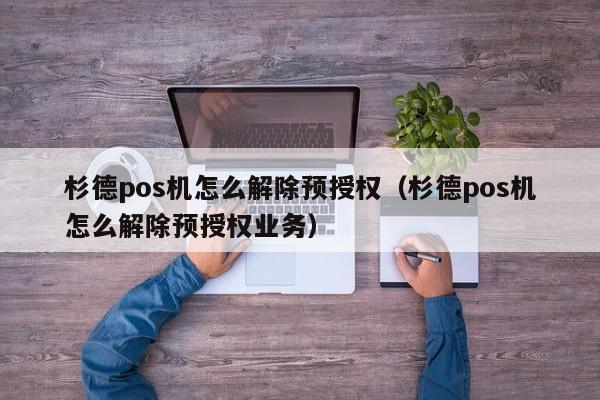 杉德pos机怎么解除预授权（杉德pos机怎么解除预授权业务）