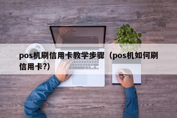 pos机刷信用卡教学步骤（pos机如何刷信用卡?）