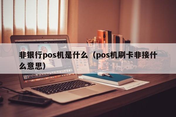 非银行pos机是什么（pos机刷卡非接什么意思）