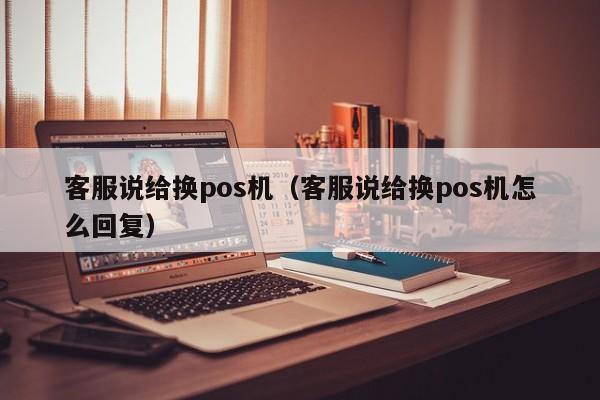 客服说给换pos机（客服说给换pos机怎么回复）