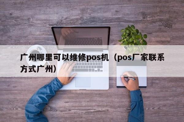 广州哪里可以维修pos机（pos厂家联系方式广州）
