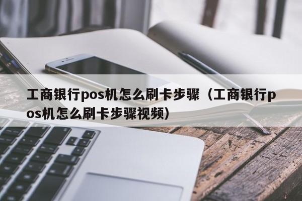 工商银行pos机怎么刷卡步骤（工商银行pos机怎么刷卡步骤视频）