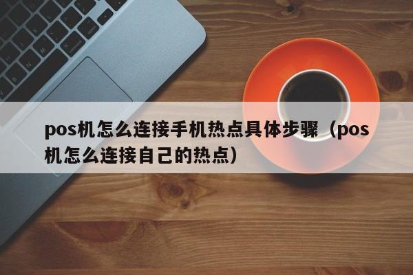 pos机怎么连接手机热点具体步骤（pos机怎么连接自己的热点）