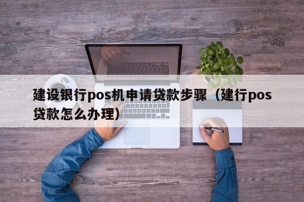 建设银行pos机申请贷款步骤（建行pos贷款怎么办理）
