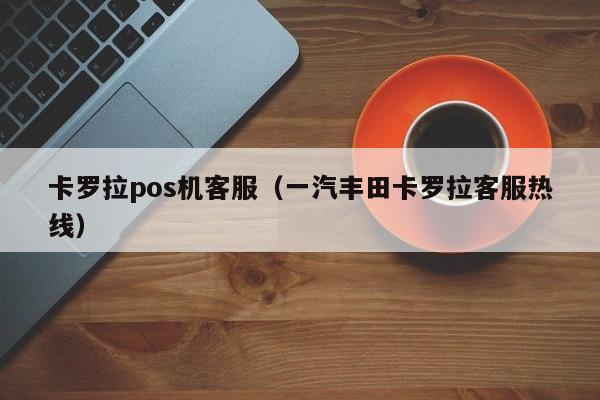 卡罗拉pos机客服（一汽丰田卡罗拉客服热线）