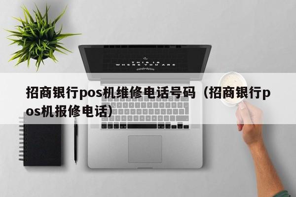 招商银行pos机维修电话号码（招商银行pos机报修电话）