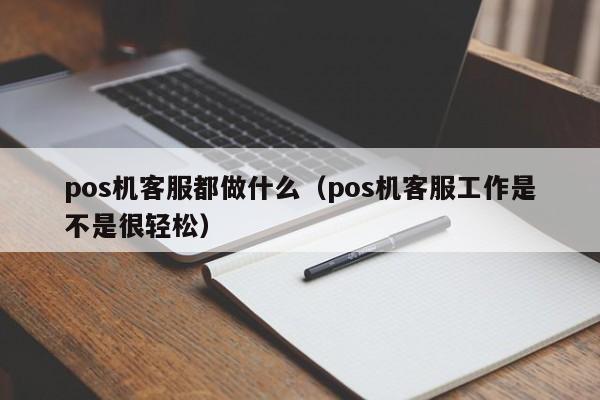 pos机客服都做什么（pos机客服工作是不是很轻松）
