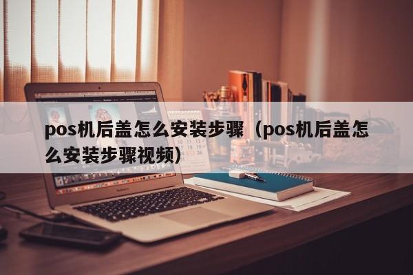 pos机后盖怎么安装步骤（pos机后盖怎么安装步骤视频）