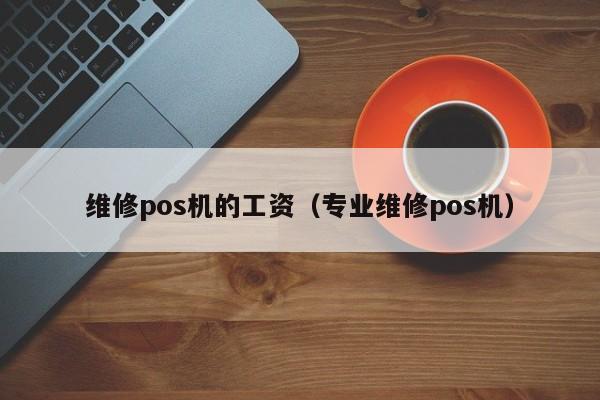 维修pos机的工资（专业维修pos机）