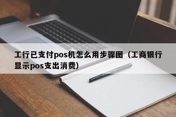 工行已支付pos机怎么用步骤图（工商银行显示pos支出消费）