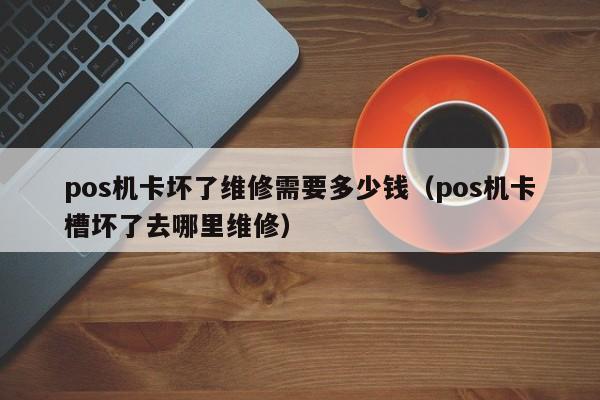 pos机卡坏了维修需要多少钱（pos机卡槽坏了去哪里维修）