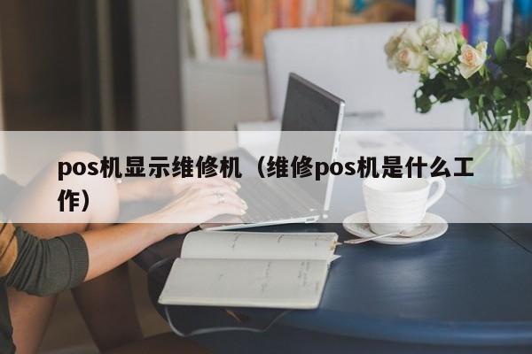 pos机显示维修机（维修pos机是什么工作）