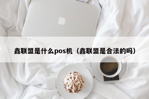 鑫联盟是什么pos机（鑫联盟是合法的吗）