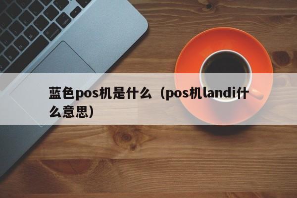 蓝色pos机是什么（pos机landi什么意思）