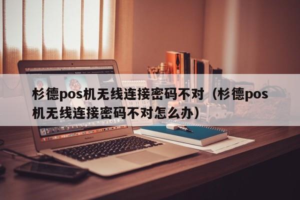 杉德pos机无线连接密码不对（杉德pos机无线连接密码不对怎么办）