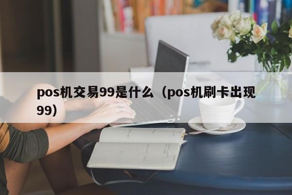 pos机交易99是什么（pos机刷卡出现99）