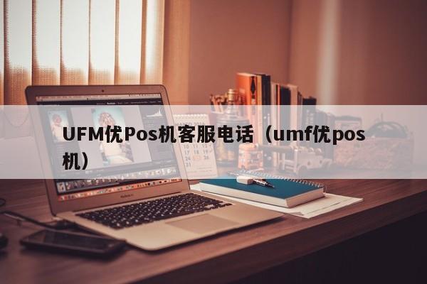 UFM优Pos机客服电话（umf优pos机）