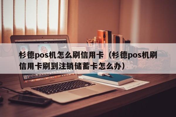 杉德pos机怎么刷信用卡（杉德pos机刷信用卡刷到注销储蓄卡怎么办）