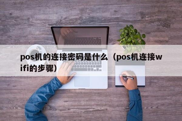 pos机的连接密码是什么（pos机连接wifi的步骤）