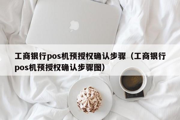 工商银行pos机预授权确认步骤（工商银行pos机预授权确认步骤图）