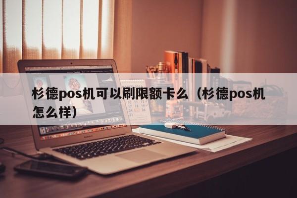 杉德pos机可以刷限额卡么（杉德pos机怎么样）