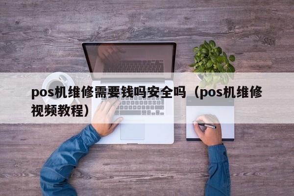 pos机维修需要钱吗安全吗（pos机维修视频教程）