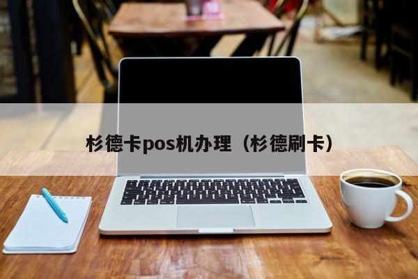 杉德卡pos机办理（杉德刷卡）