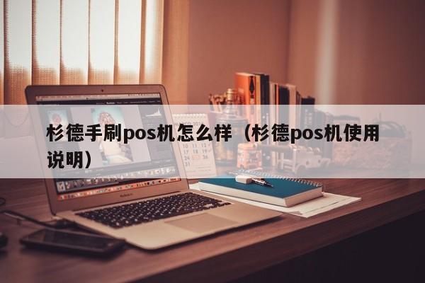 杉德手刷pos机怎么样（杉德pos机使用说明）