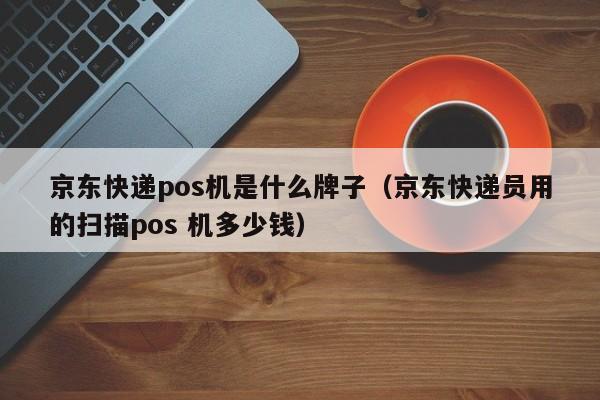 京东快递pos机是什么牌子（京东快递员用的扫描pos 机多少钱）