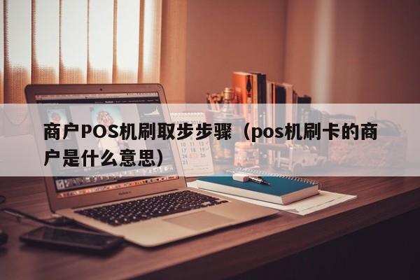商户POS机刷取步步骤（pos机刷卡的商户是什么意思）