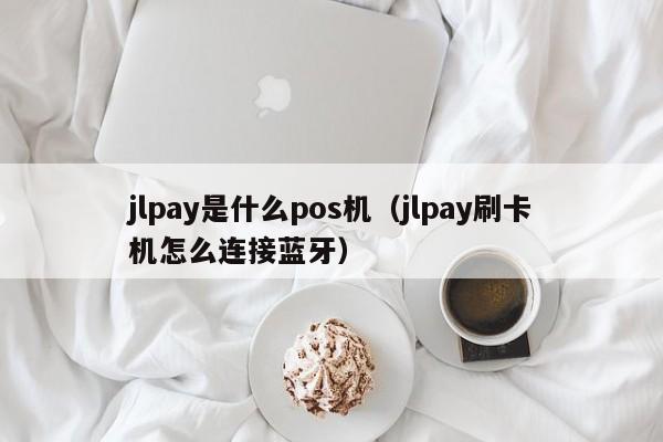 jlpay是什么pos机（jlpay刷卡机怎么连接蓝牙）