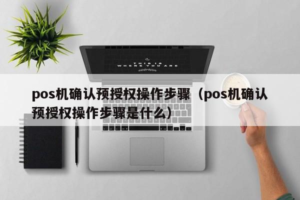 pos机确认预授权操作步骤（pos机确认预授权操作步骤是什么）