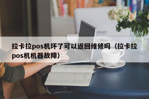 拉卡拉pos机坏了可以返回维修吗（拉卡拉pos机机器故障）
