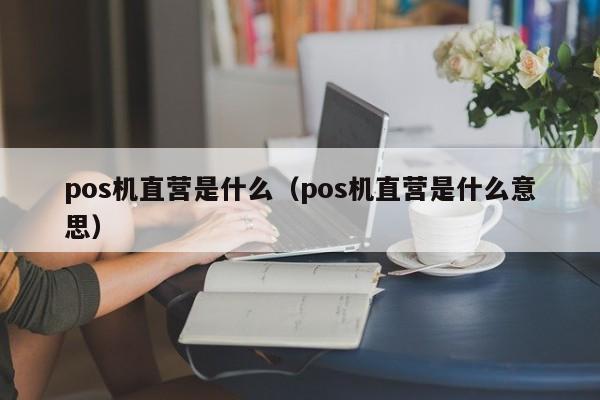 pos机直营是什么（pos机直营是什么意思）