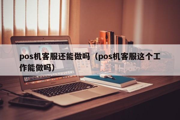 pos机客服还能做吗（pos机客服这个工作能做吗）