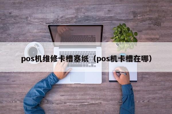 pos机维修卡槽塞纸（pos机卡槽在哪）