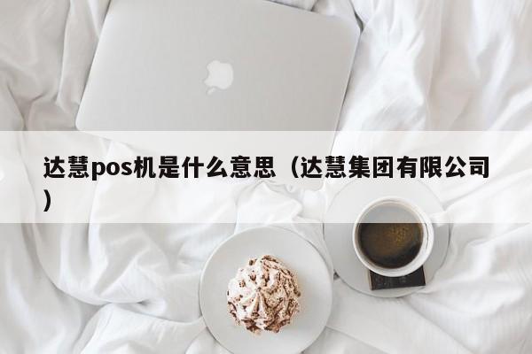 达慧pos机是什么意思（达慧集团有限公司）