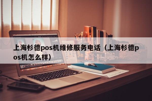 上海杉德pos机维修服务电话（上海杉德pos机怎么样）