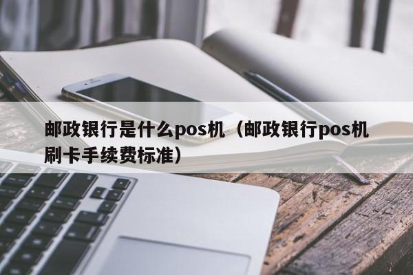 邮政银行是什么pos机（邮政银行pos机刷卡手续费标准）