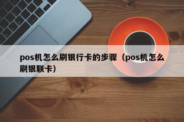 pos机怎么刷银行卡的步骤（pos机怎么刷银联卡）