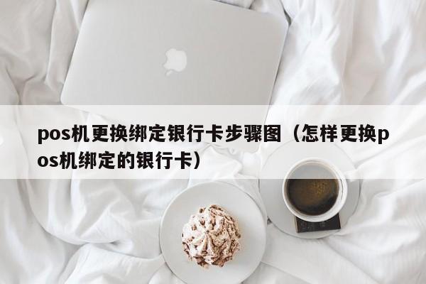 pos机更换绑定银行卡步骤图（怎样更换pos机绑定的银行卡）
