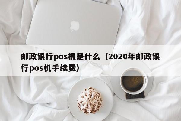邮政银行pos机是什么（2020年邮政银行pos机手续费）