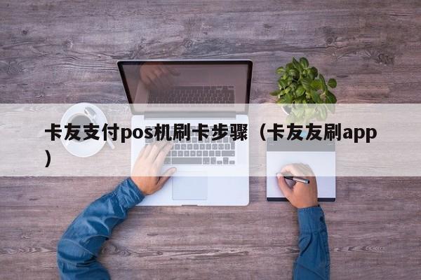 卡友支付pos机刷卡步骤（卡友友刷app）