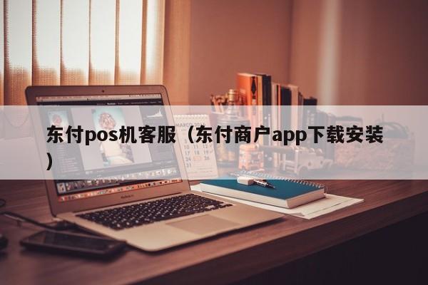 东付pos机客服（东付商户app下载安装）